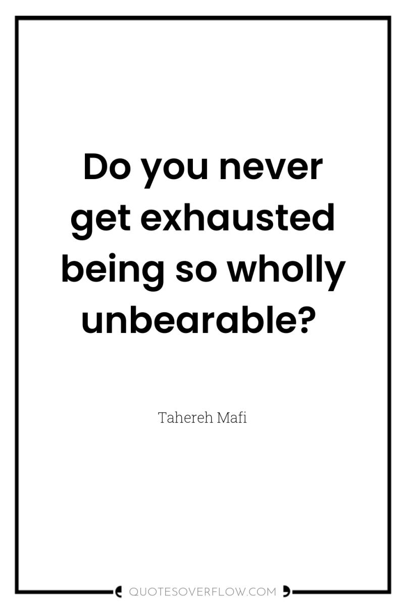 Do you never get exhausted being so wholly unbearable? 