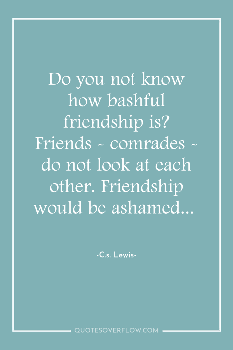 Do you not know how bashful friendship is? Friends -...