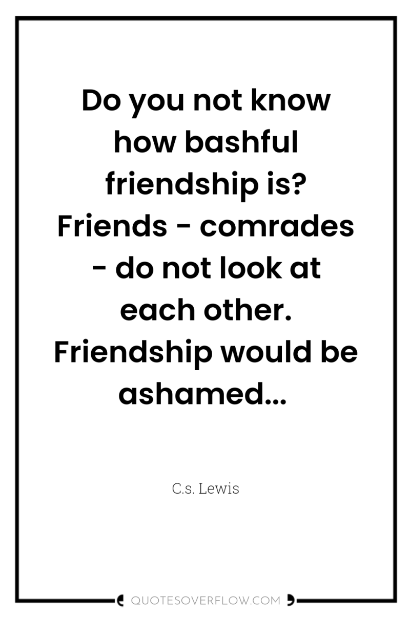 Do you not know how bashful friendship is? Friends -...
