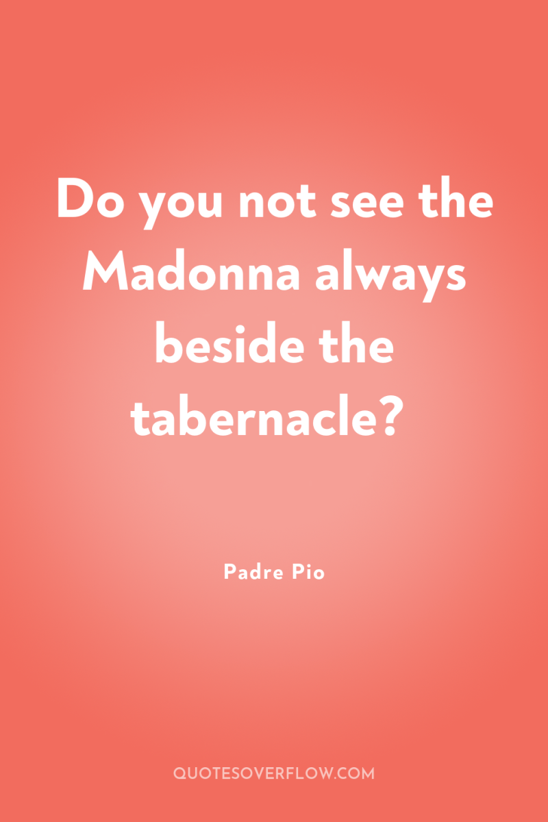 Do you not see the Madonna always beside the tabernacle? 