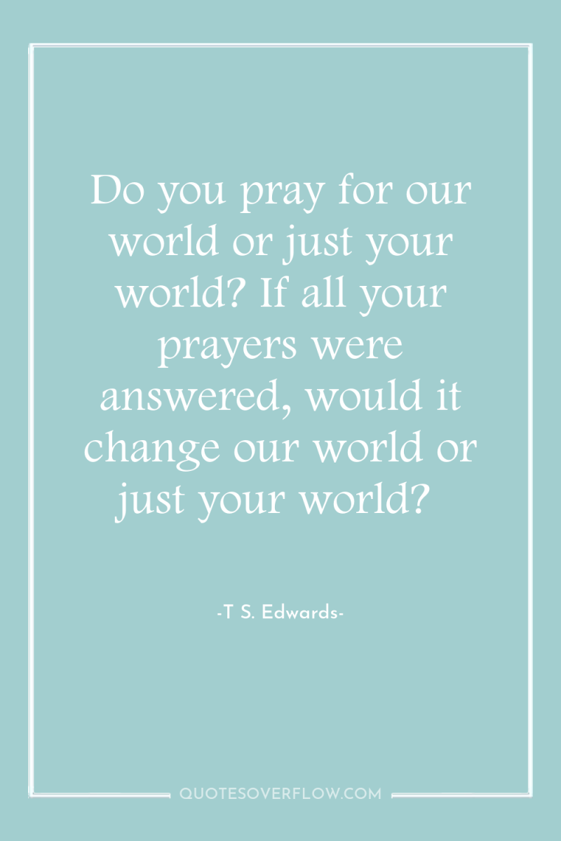 Do you pray for our world or just your world?...