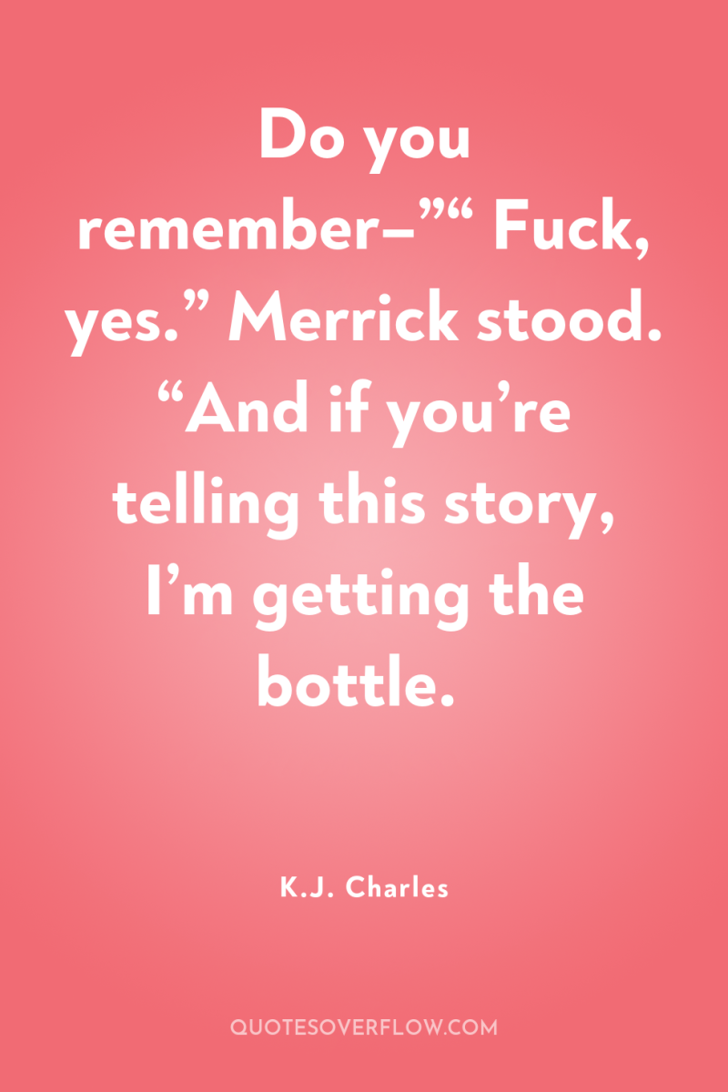Do you remember–”“ Fuck, yes.” Merrick stood. “And if you’re...