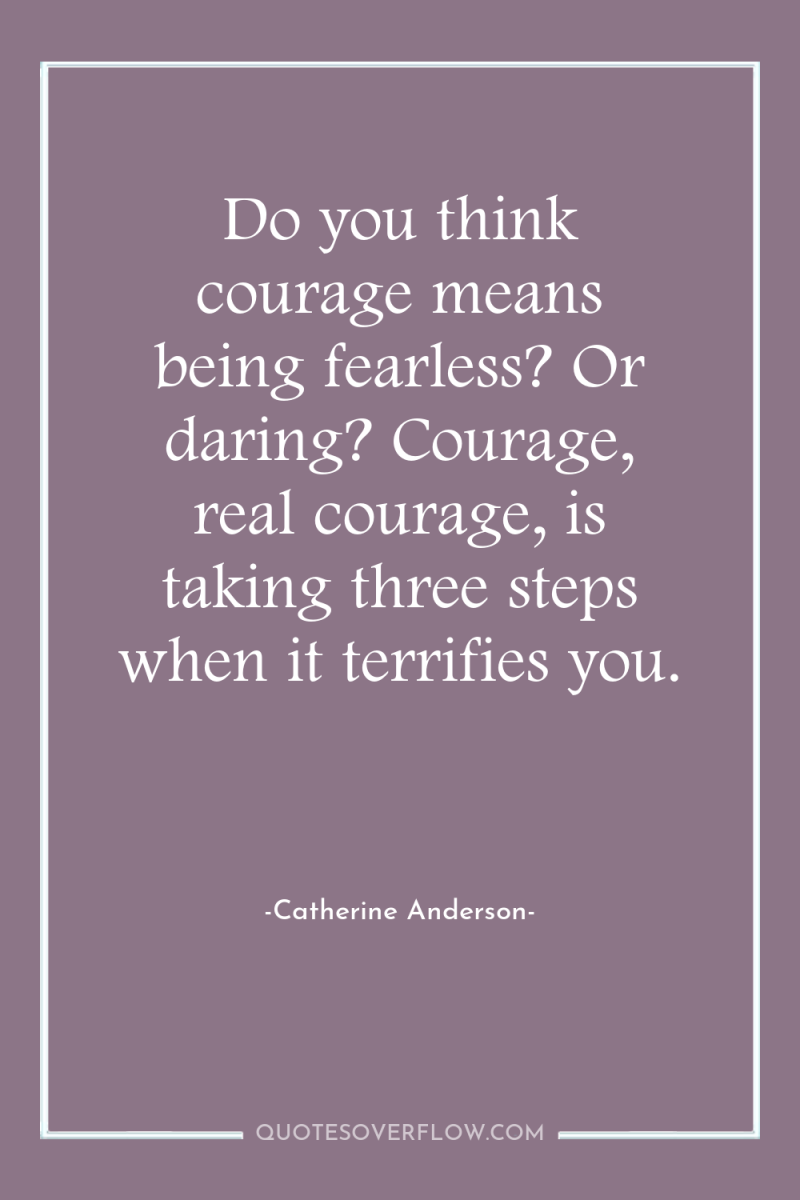 Do you think courage means being fearless? Or daring? Courage,...