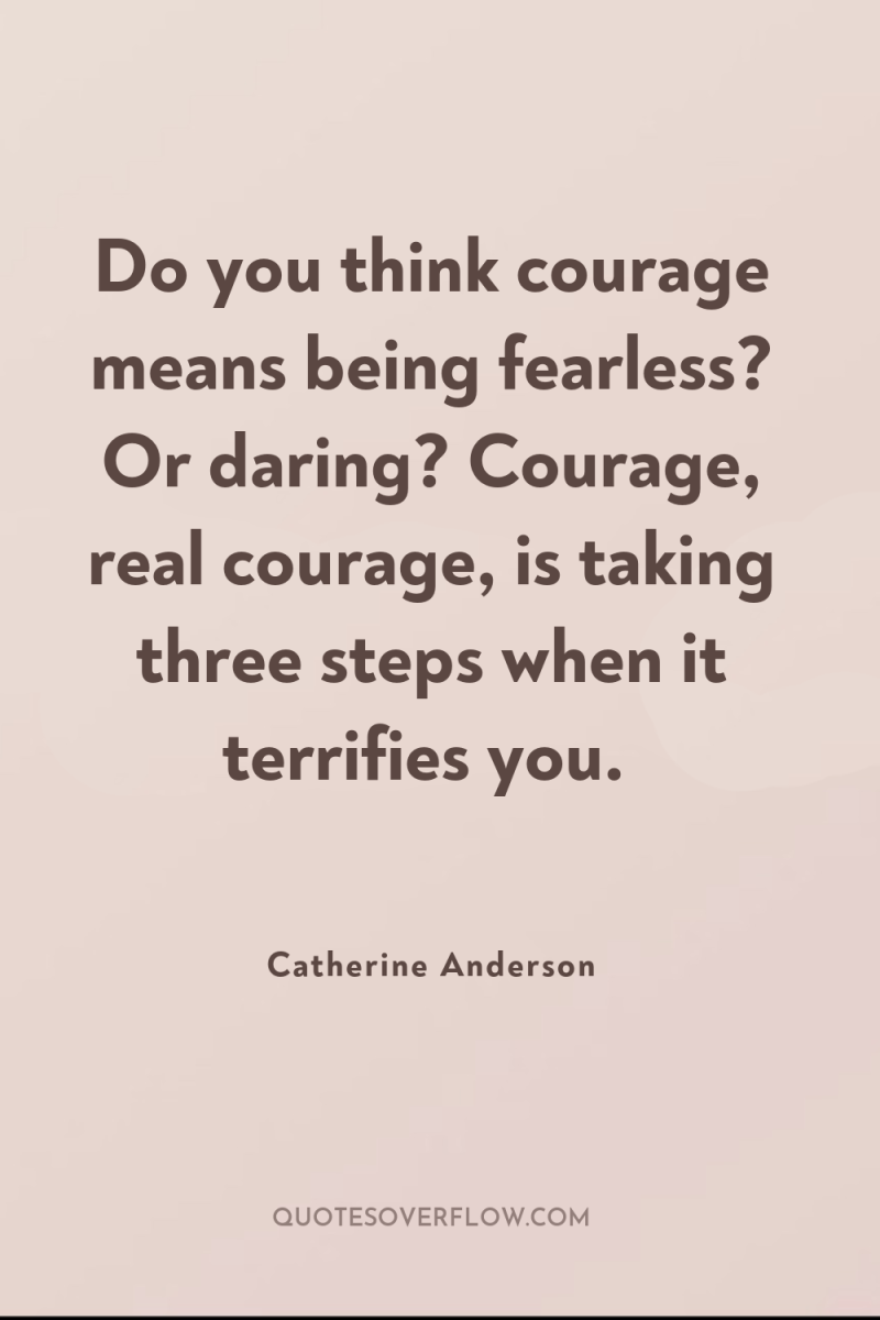 Do you think courage means being fearless? Or daring? Courage,...