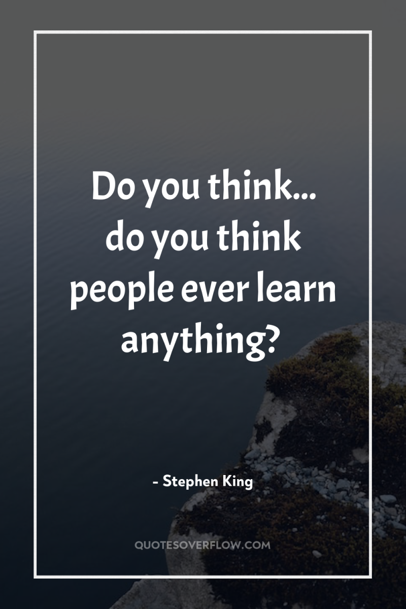 Do you think... do you think people ever learn anything? 
