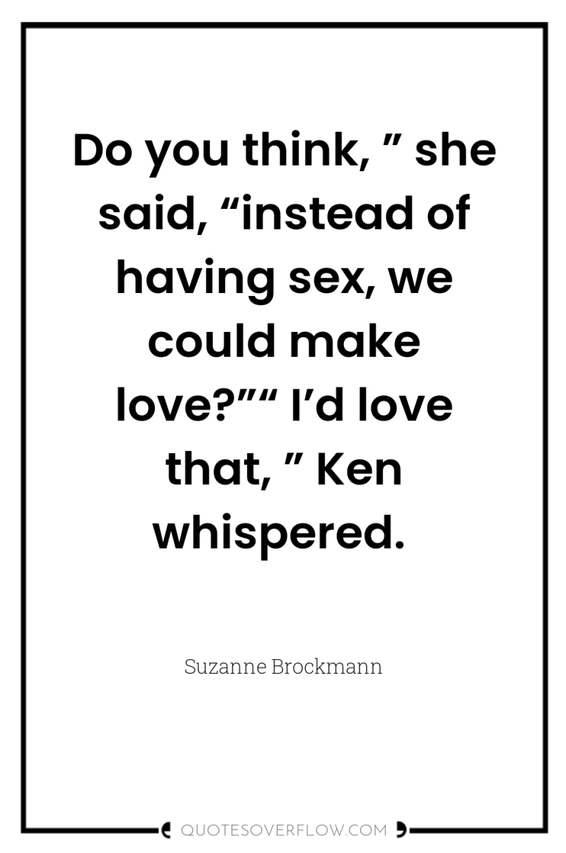 Do you think, ” she said, “instead of having sex,...