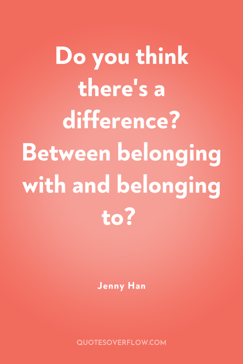 Do you think there's a difference? Between belonging with and...