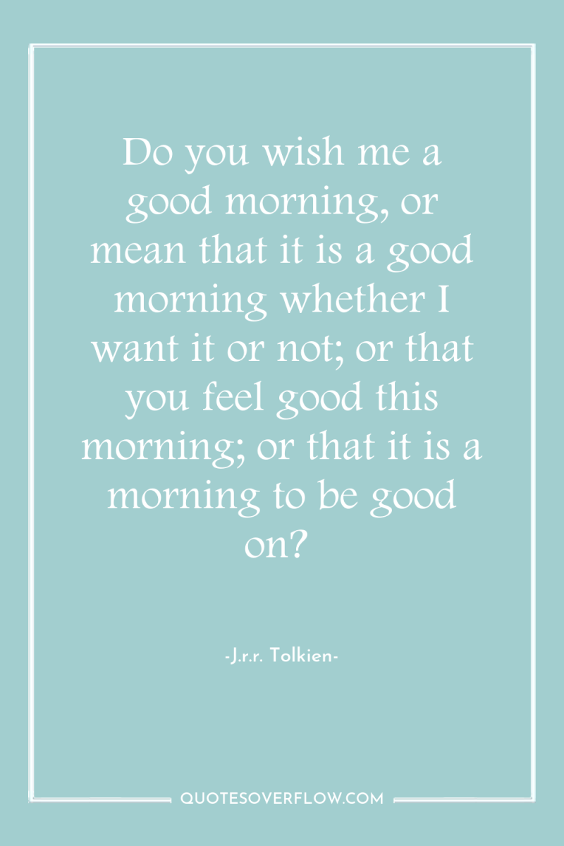 Do you wish me a good morning, or mean that...