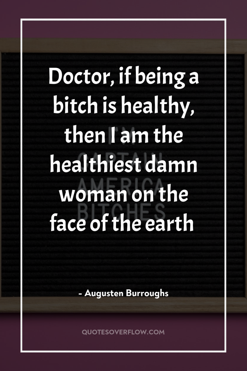Doctor, if being a bitch is healthy, then I am...