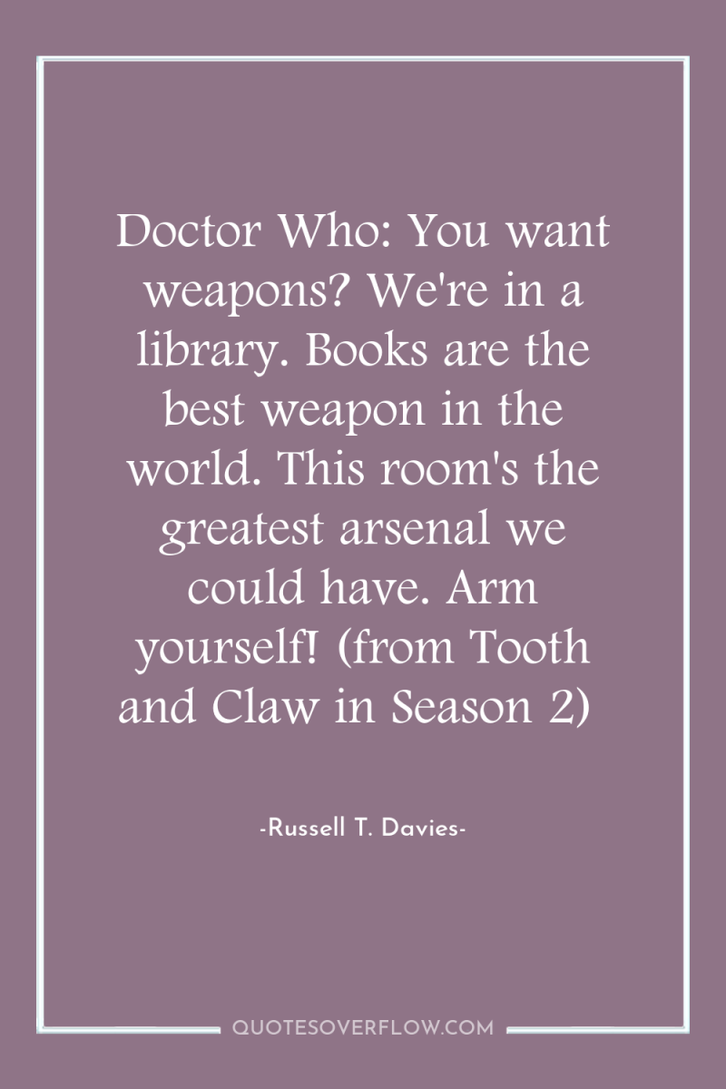 Doctor Who: You want weapons? We're in a library. Books...