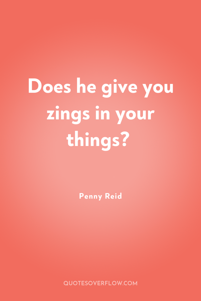 Does he give you zings in your things? 