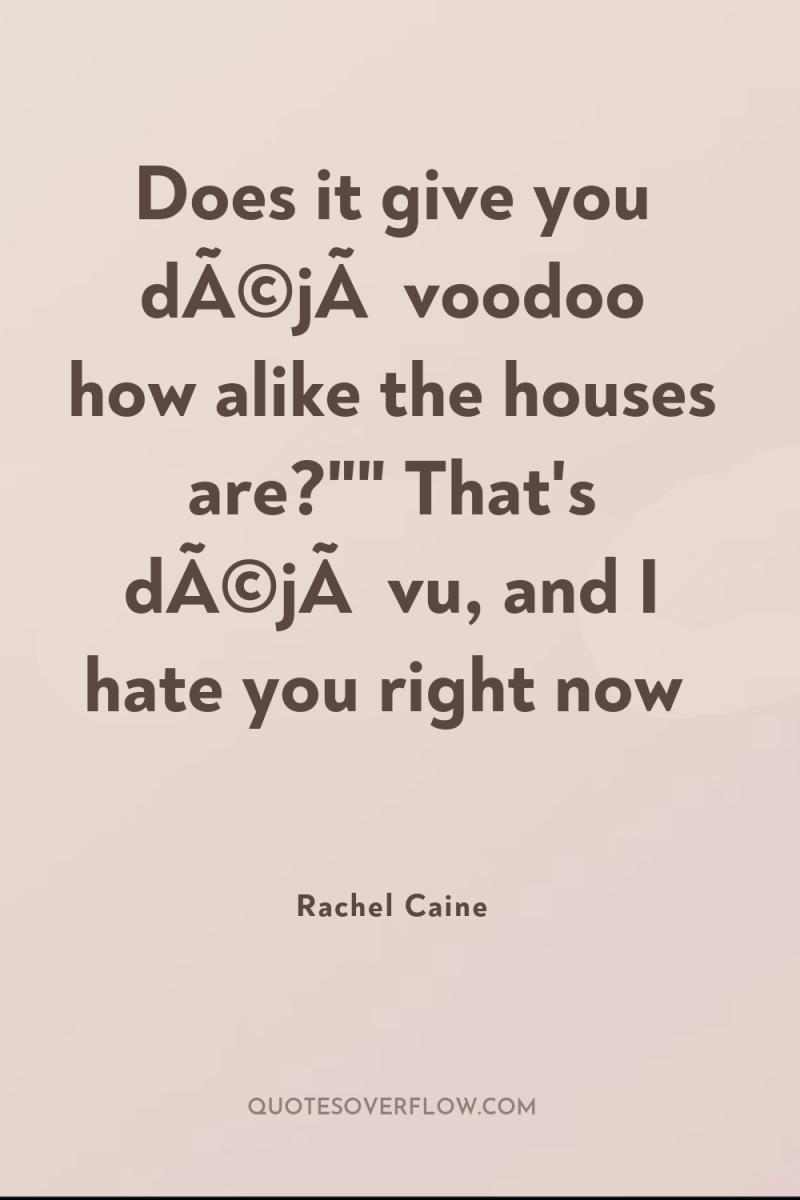 Does it give you dÃ©jÃ  voodoo how alike the houses...