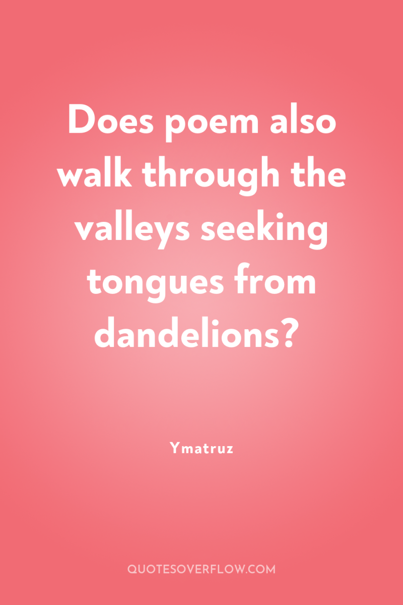 Does poem also walk through the valleys seeking tongues from...