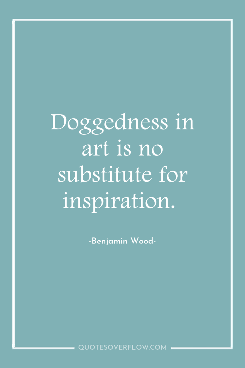 Doggedness in art is no substitute for inspiration. 