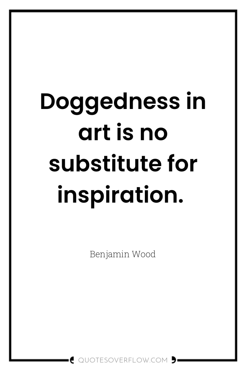Doggedness in art is no substitute for inspiration. 