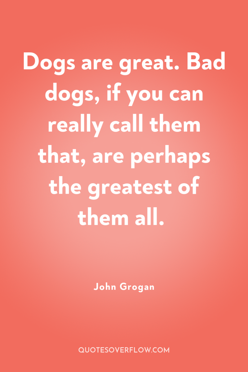 Dogs are great. Bad dogs, if you can really call...