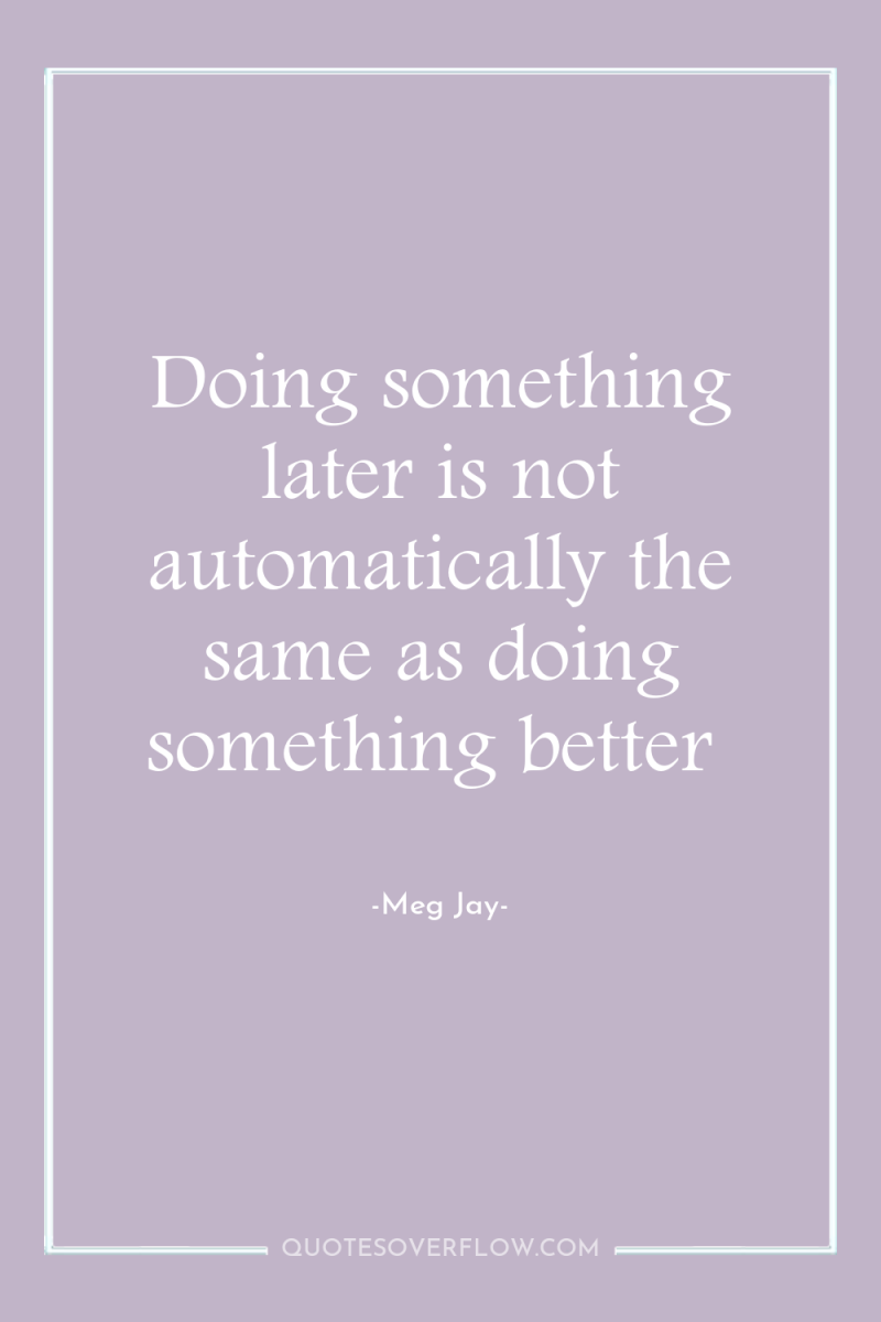 Doing something later is not automatically the same as doing...