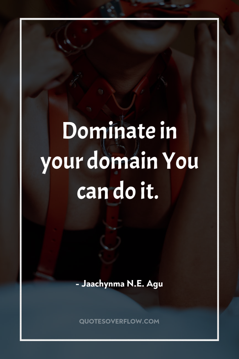 Dominate in your domain You can do it. 