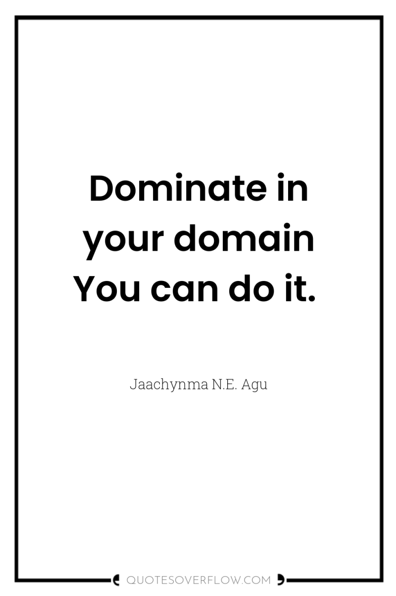 Dominate in your domain You can do it. 
