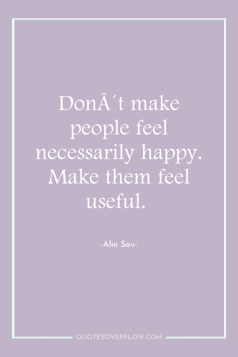 DonÂ´t make people feel necessarily happy. Make them feel useful. 