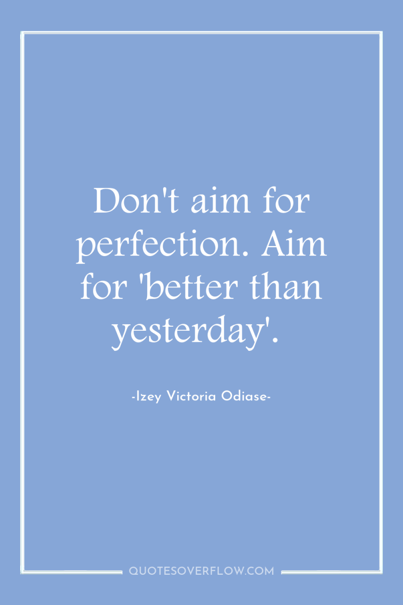 Don't aim for perfection. Aim for 'better than yesterday'. 