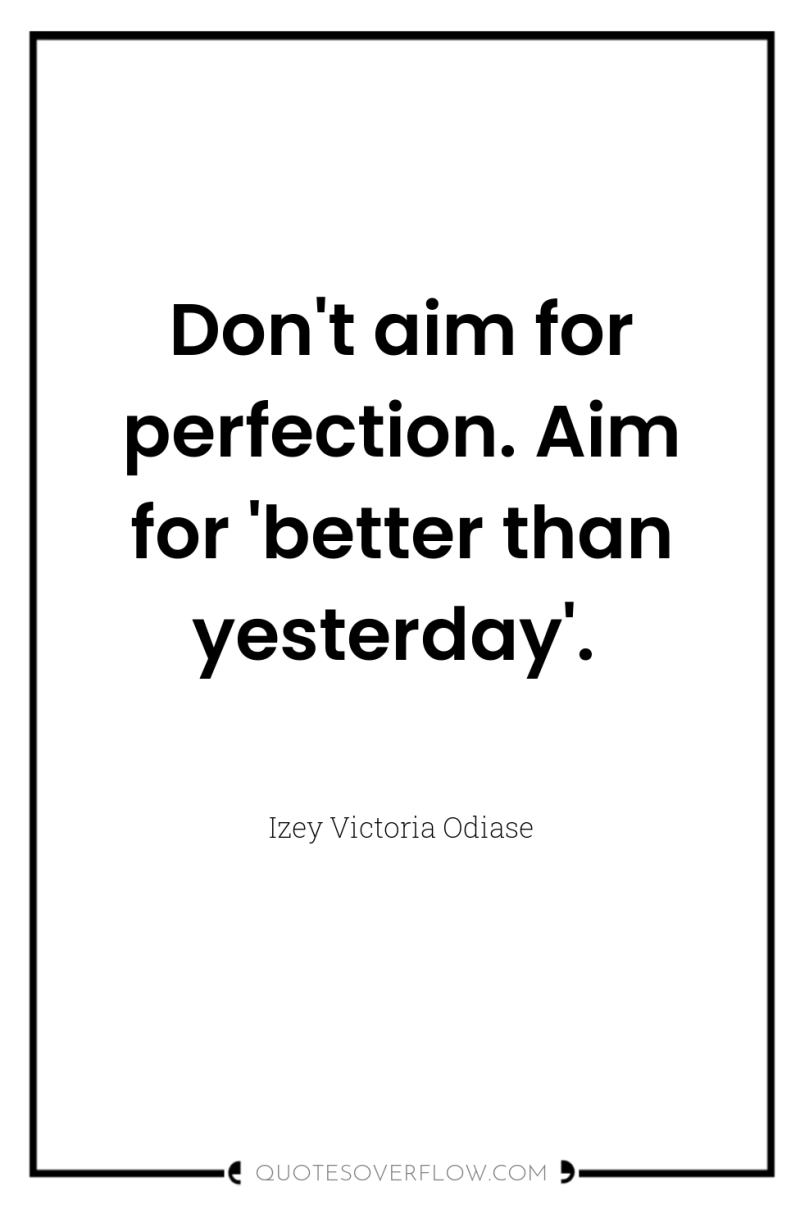 Don't aim for perfection. Aim for 'better than yesterday'. 