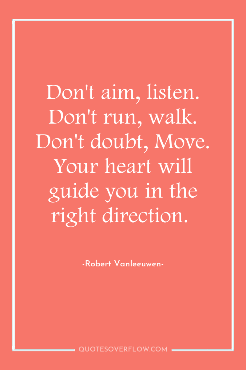 Don't aim, listen. Don't run, walk. Don't doubt, Move. Your...