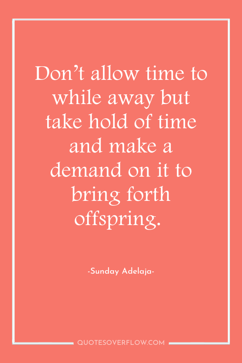 Don’t allow time to while away but take hold of...