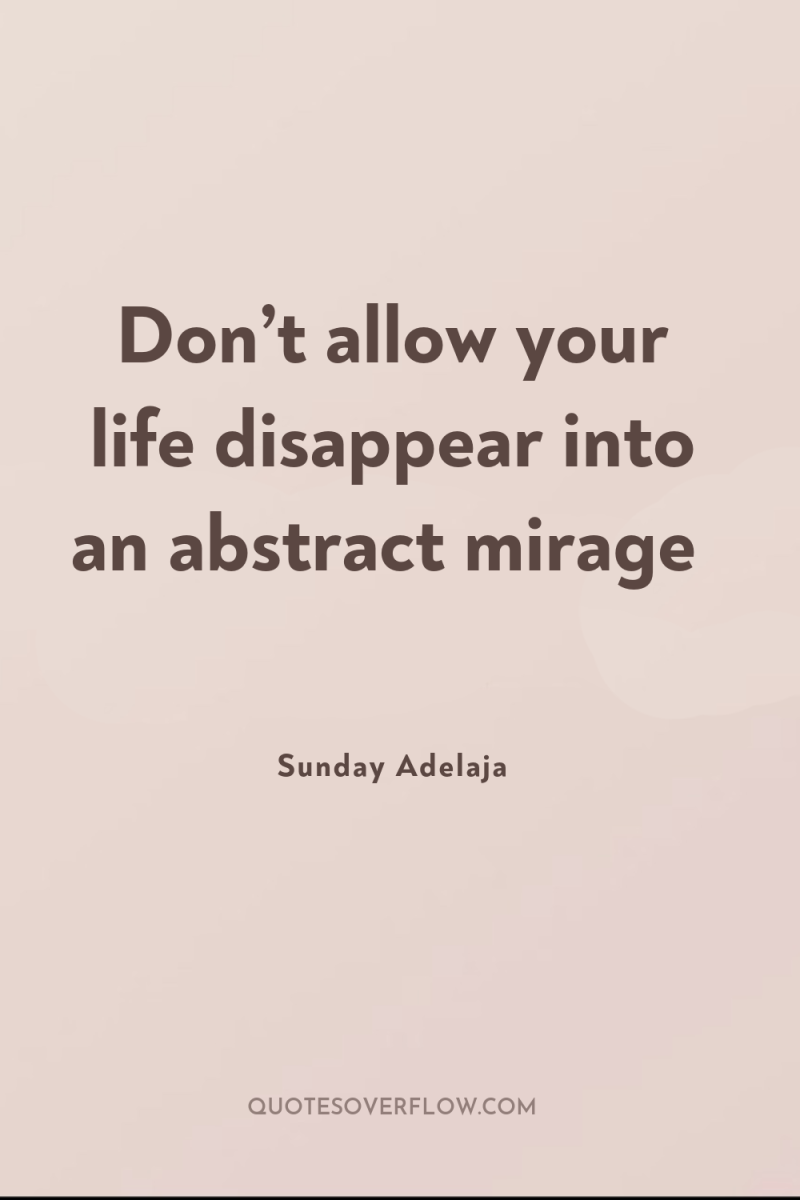 Don’t allow your life disappear into an abstract mirage 
