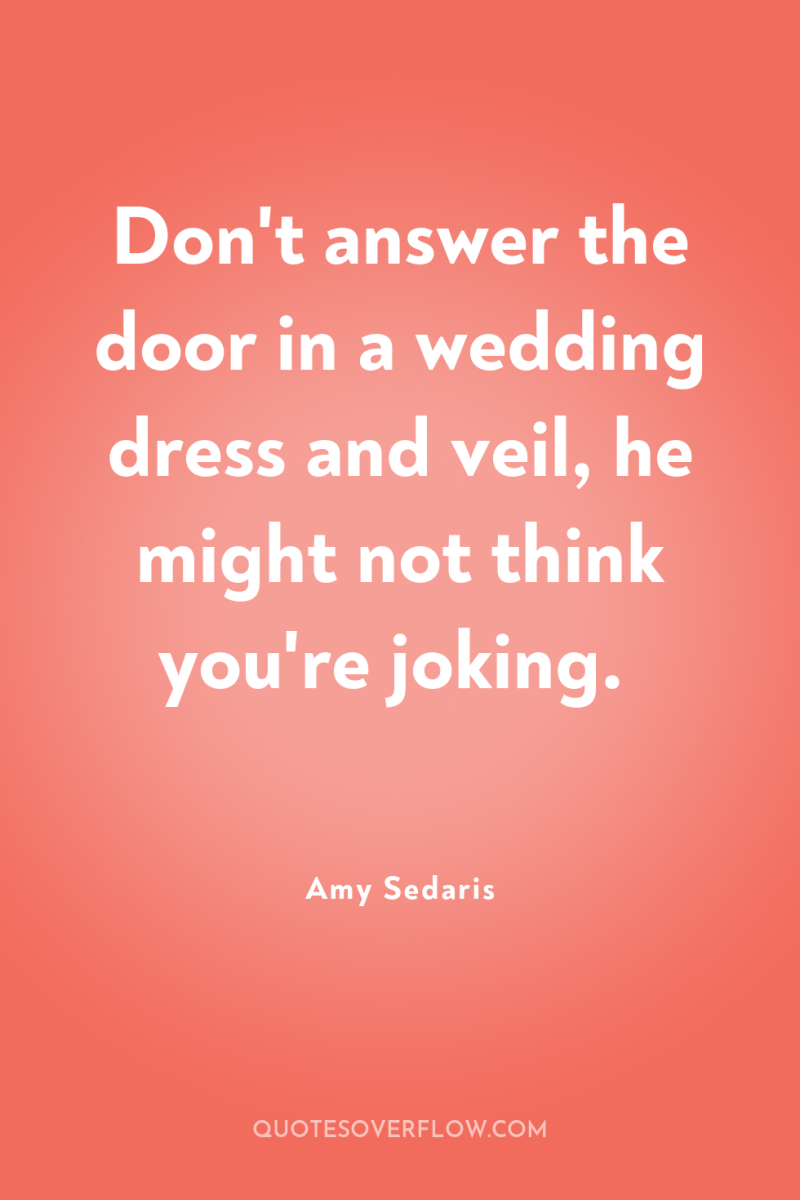 Don't answer the door in a wedding dress and veil,...