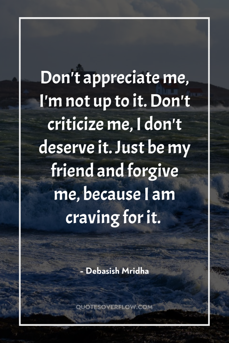 Don't appreciate me, I'm not up to it. Don't criticize...