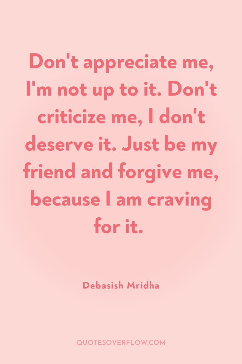 Don't appreciate me, I'm not up to it. Don't criticize...