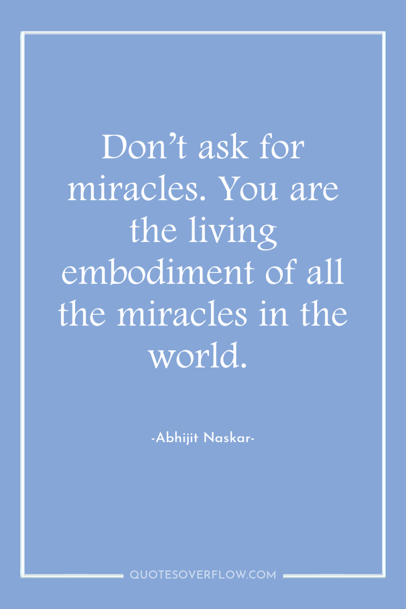 Don’t ask for miracles. You are the living embodiment of...