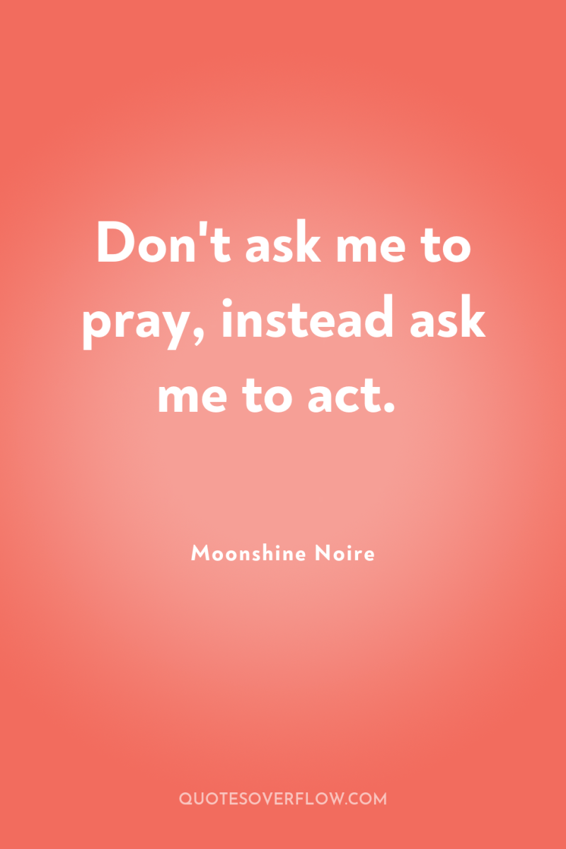 Don't ask me to pray, instead ask me to act. 