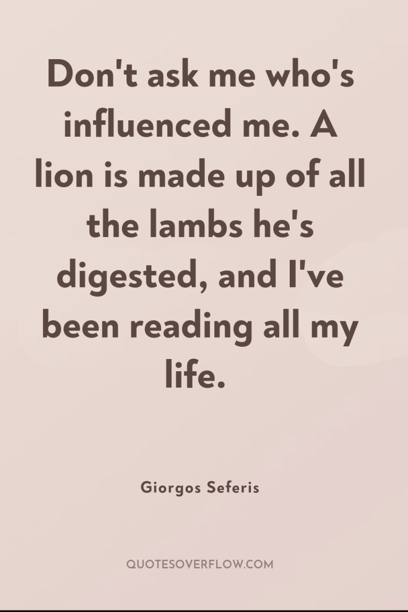 Don't ask me who's influenced me. A lion is made...