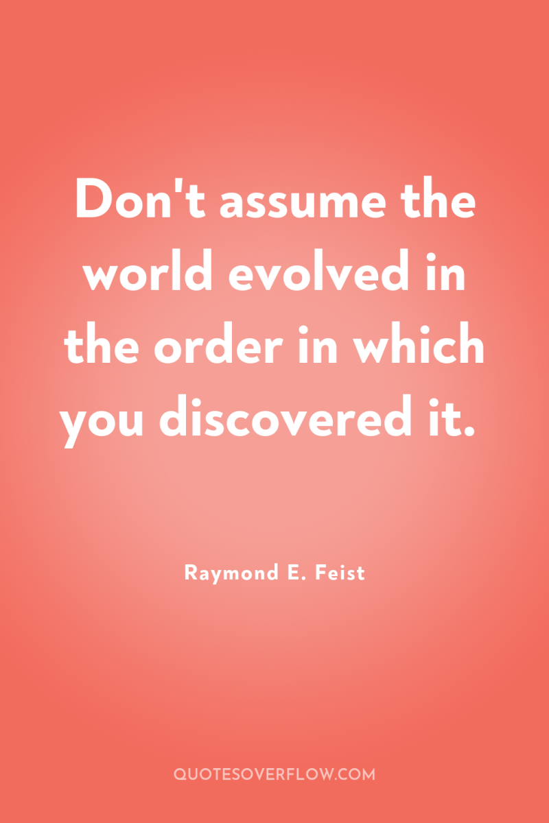 Don't assume the world evolved in the order in which...