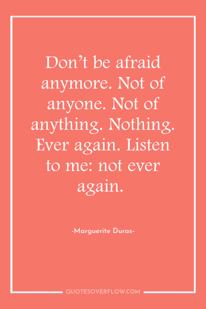 Don’t be afraid anymore. Not of anyone. Not of anything....