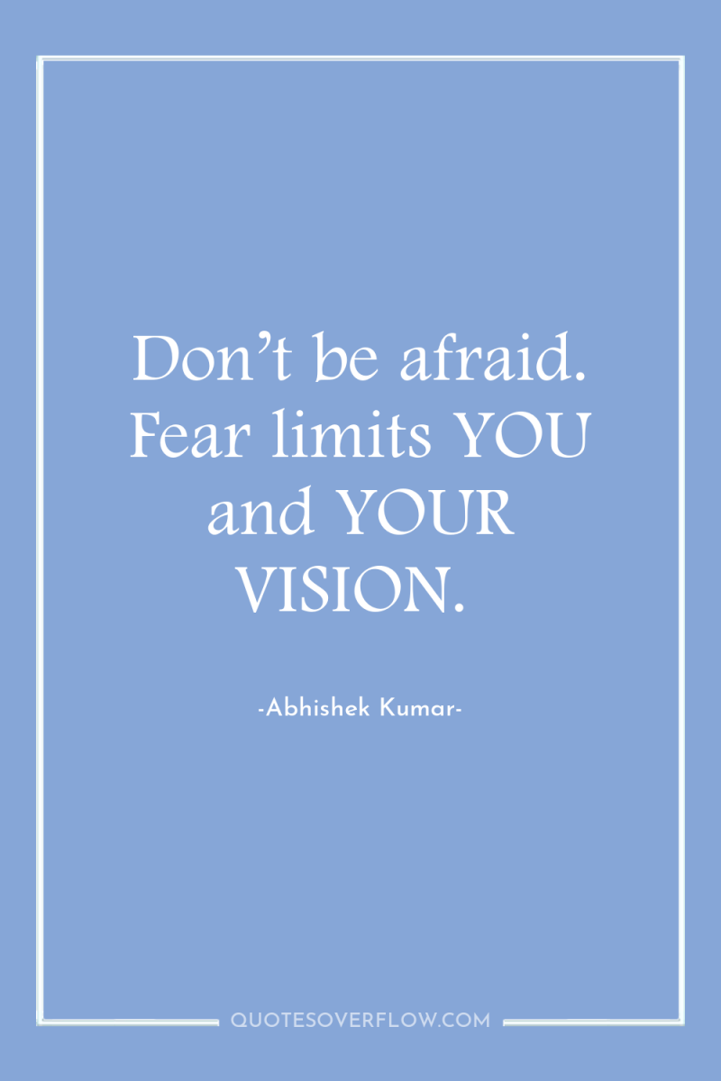 Don’t be afraid. Fear limits YOU and YOUR VISION. 