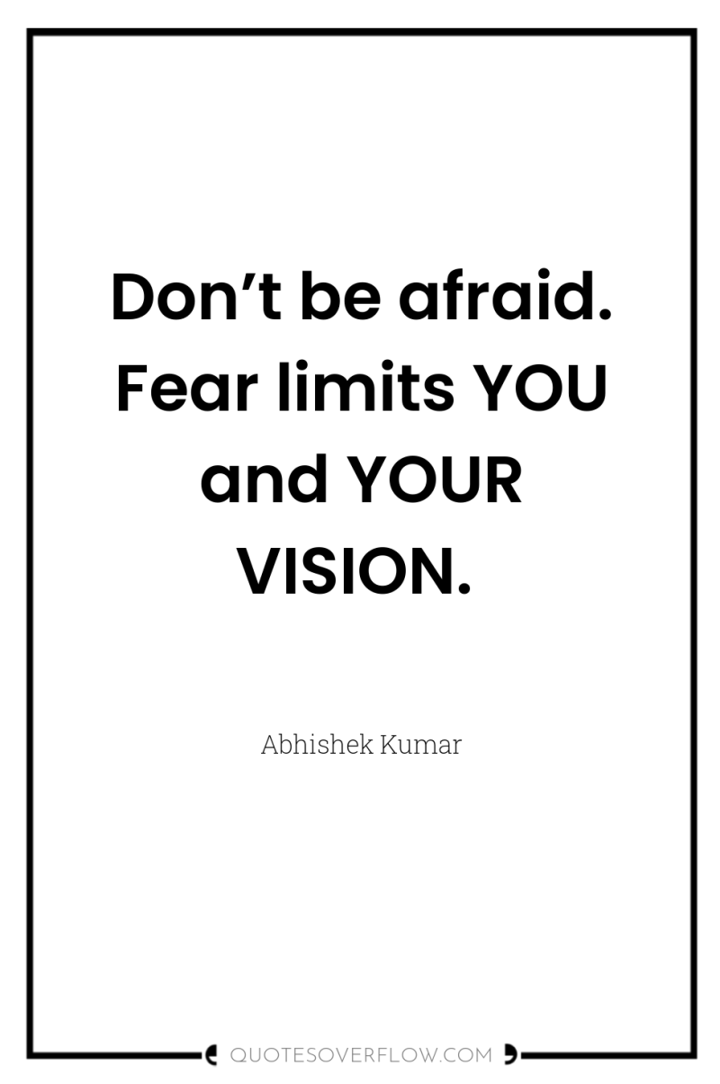 Don’t be afraid. Fear limits YOU and YOUR VISION. 