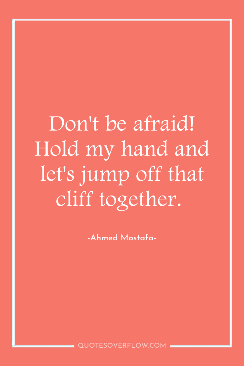 Don't be afraid! Hold my hand and let's jump off...