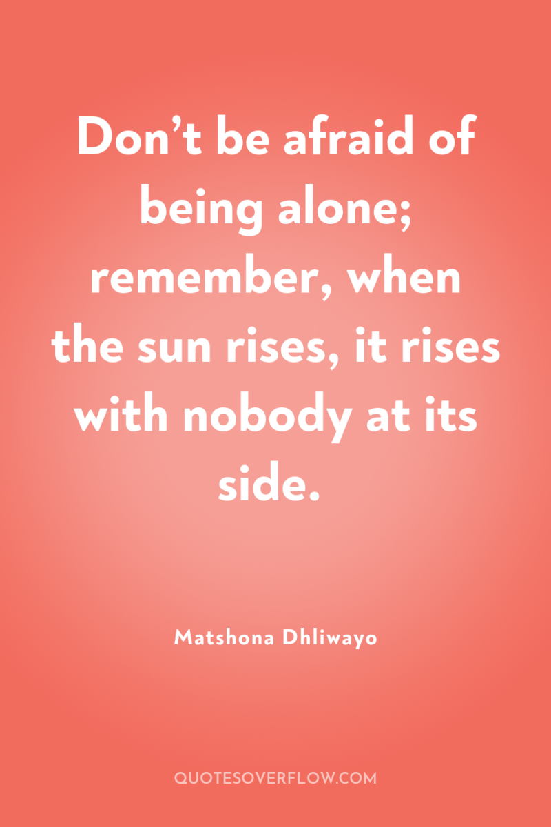 Don’t be afraid of being alone; remember, when the sun...