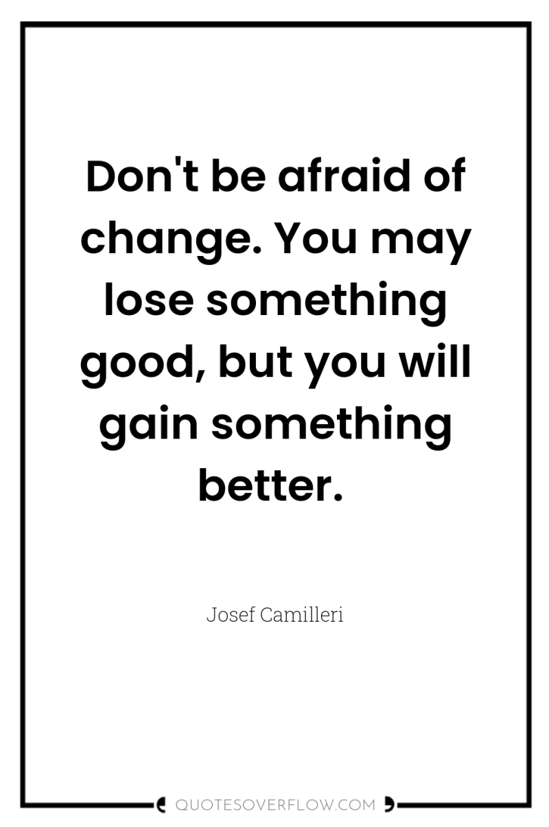 Don't be afraid of change. You may lose something good,...