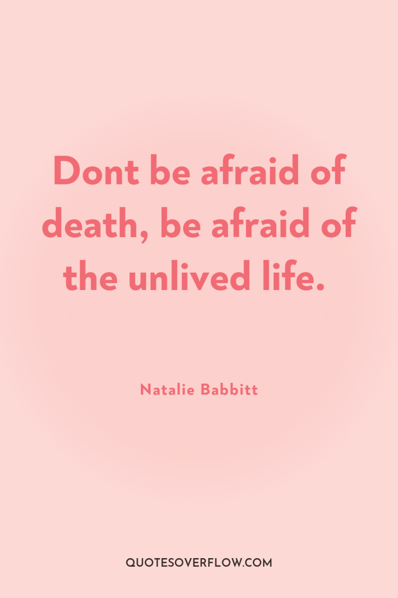 Dont be afraid of death, be afraid of the unlived...
