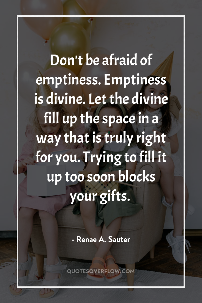 Don't be afraid of emptiness. Emptiness is divine. Let the...