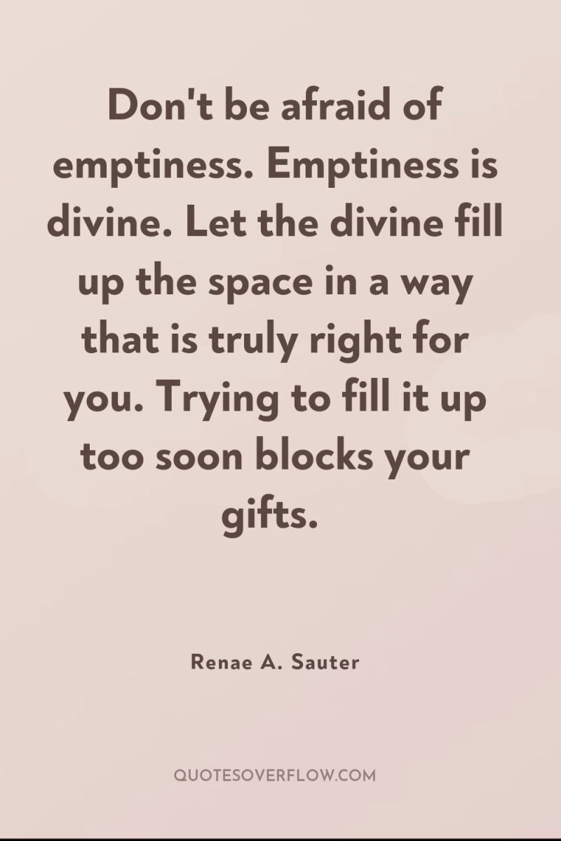 Don't be afraid of emptiness. Emptiness is divine. Let the...