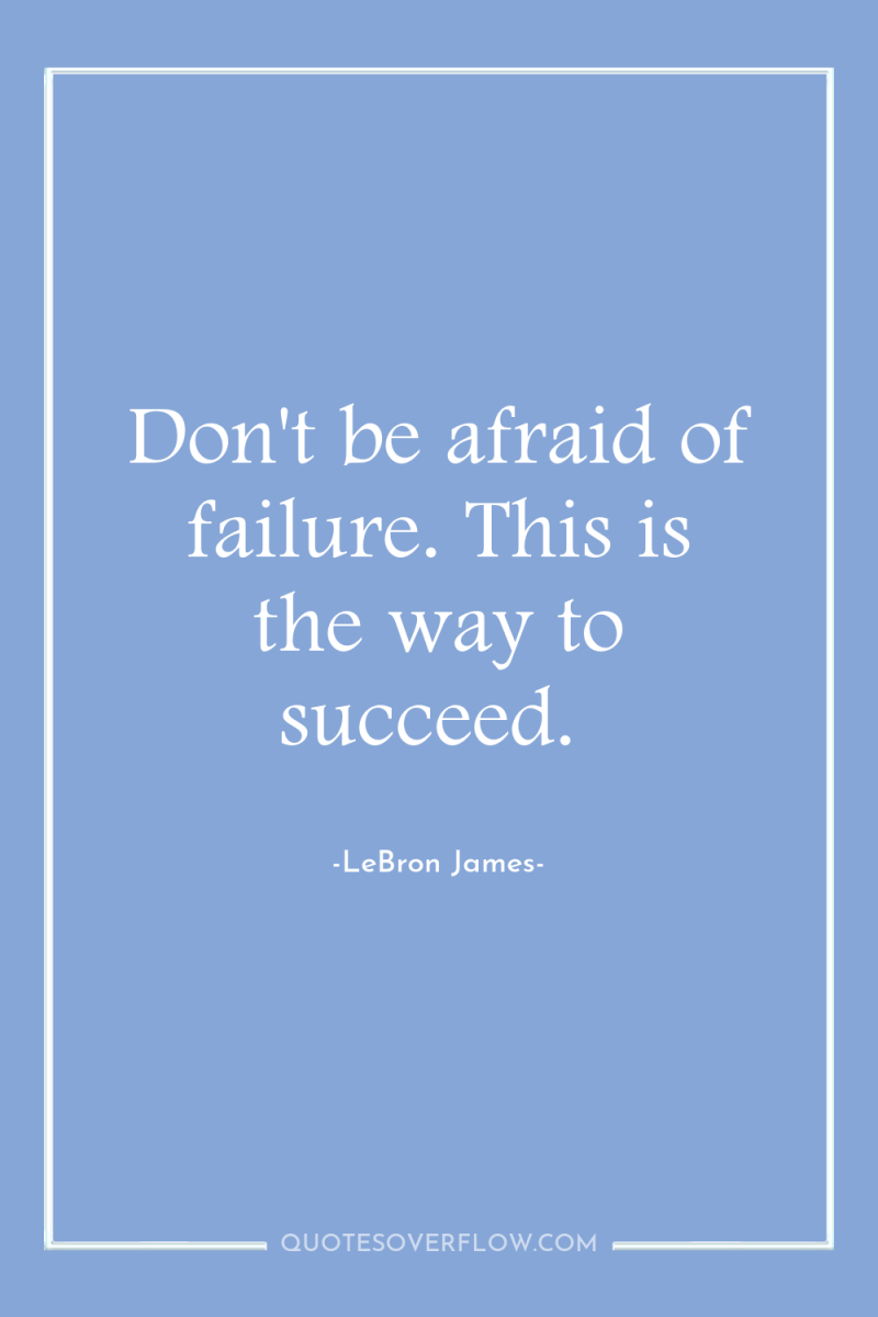 Don't be afraid of failure. This is the way to...