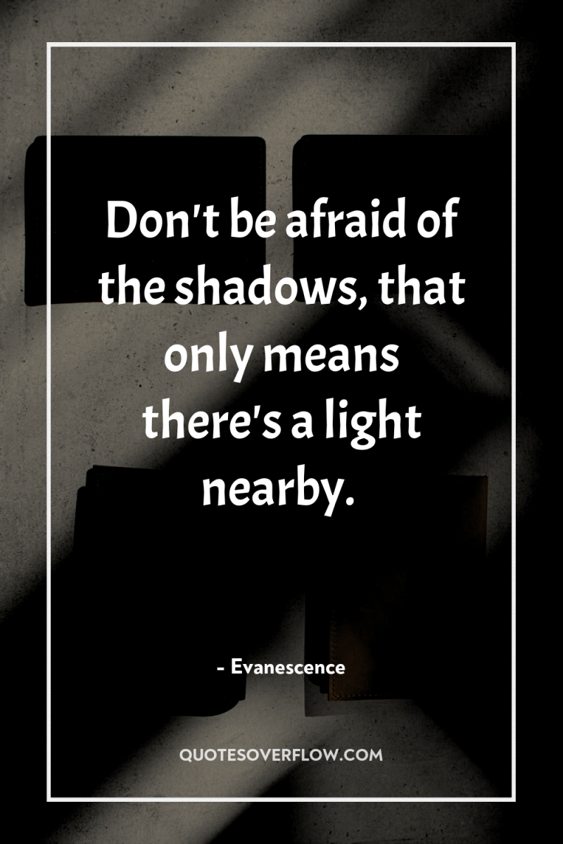 Don't be afraid of the shadows, that only means there's...