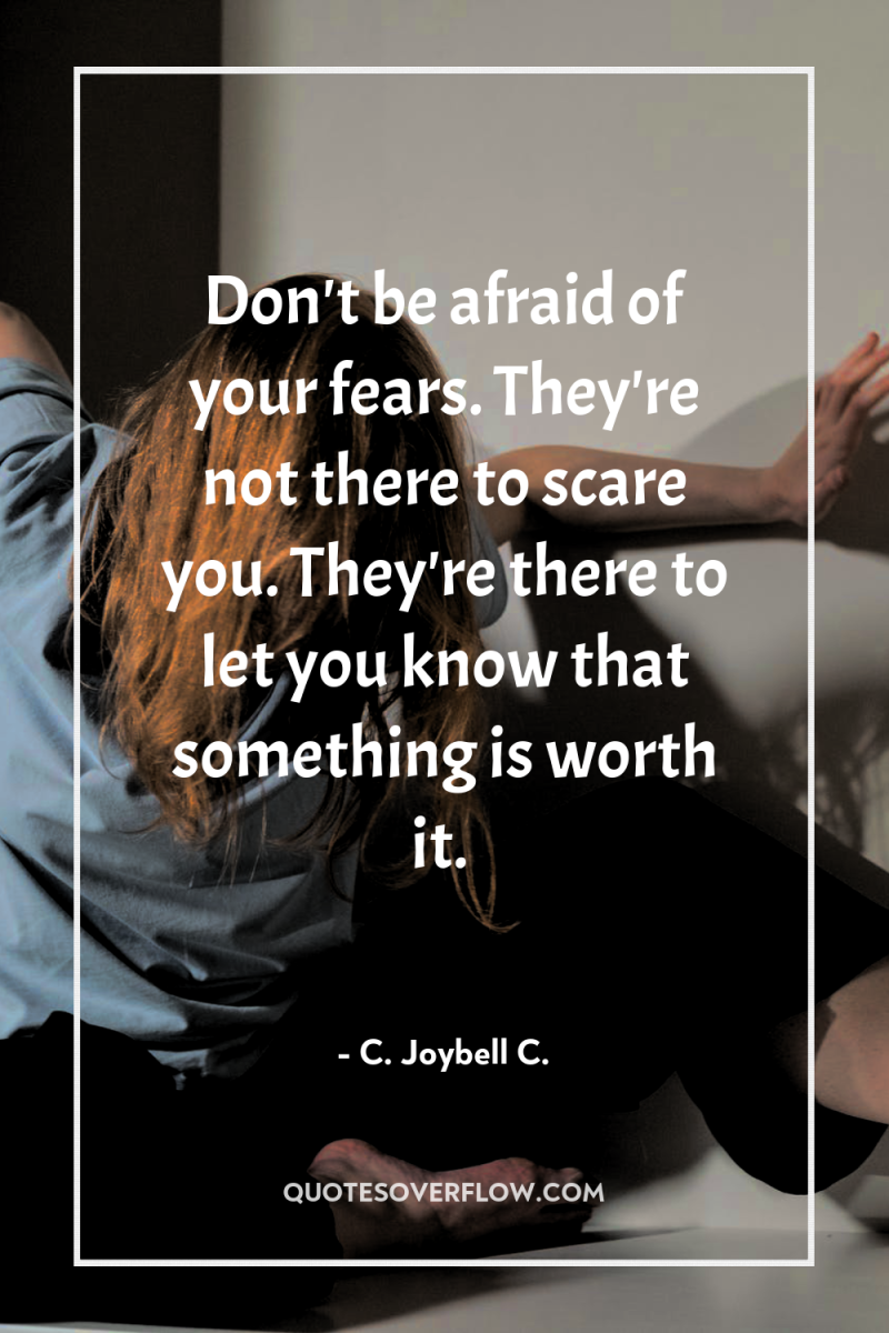 Don't be afraid of your fears. They're not there to...