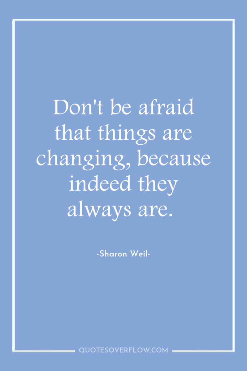 Don't be afraid that things are changing, because indeed they...