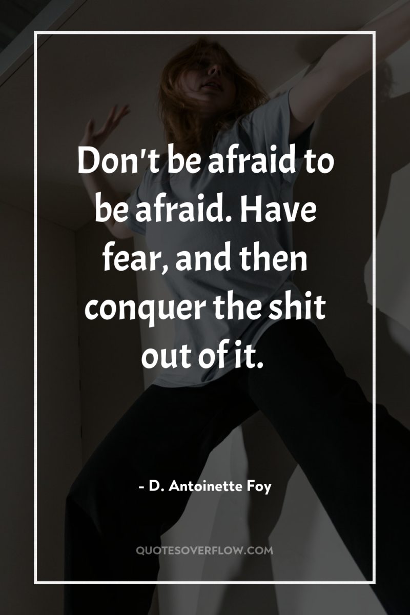 Don't be afraid to be afraid. Have fear, and then...
